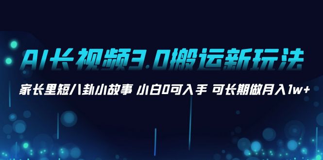 （8491期）AI长视频3.0搬运新玩法 家长里短八卦小故事 小白0可入手 可长期做月入1w+-夜影资源