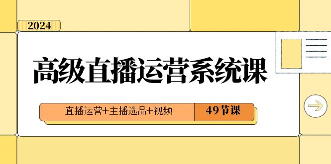 （8500期）2024高级直播·运营系统课，直播运营+主播选品+视频（49节课）-夜影资源