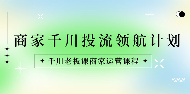 （8558期）商家-千川投流 领航计划：千川老板课商家运营课程-夜影资源
