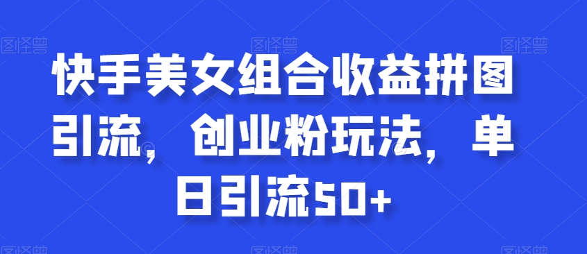 快手美女组合收益拼图引流，创业粉玩法，单日引流50+-夜影资源