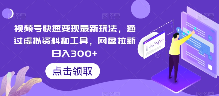 视频号快速变现最新玩法，通过虚拟资料和工具，网盘拉新日入300+-夜影资源