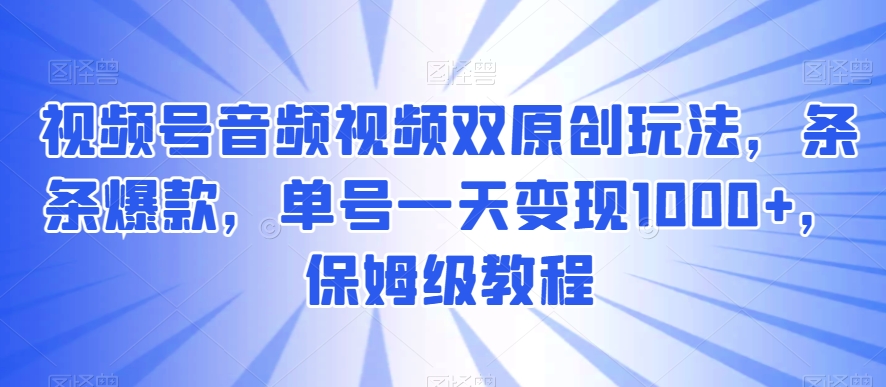 视频号音频视频双原创玩法，条条爆款，单号一天变现1000+，保姆级教程-夜影资源