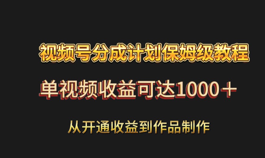 视频号分成计划保姆级教程：从开通收益到作品制作，单视频收益可达1000＋-夜影资源