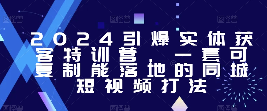 2024引爆实体获客特训营，​一套可复制能落地的同城短视频打法-夜影资源