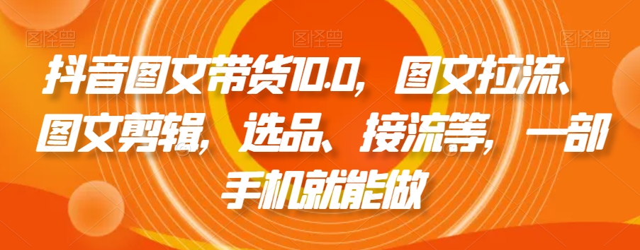 抖音图文带货10.0，图文拉流、图文剪辑，选品、接流等，一部手机就能做-夜影资源