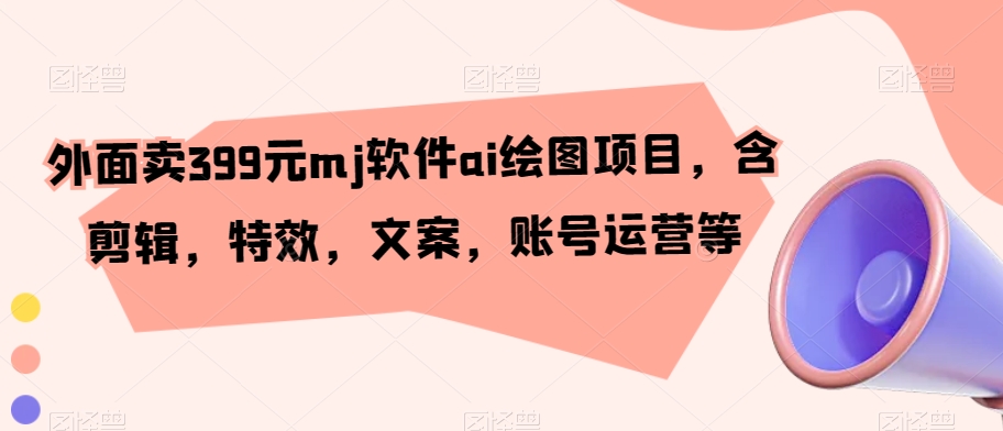 外面卖399元mj软件ai绘图项目，含剪辑，特效，文案，账号运营等-夜影资源