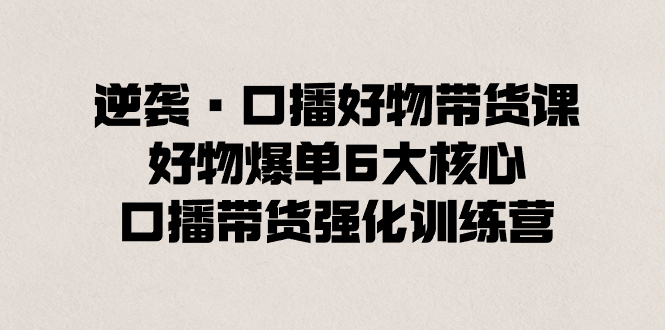 （8625期）逆袭·口播好物带货课，好物爆单6大核心，口播带货强化训练营-夜影资源