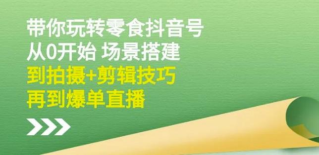 隋校长带你玩转抖音零食号：从0开始场景搭建，到拍摄+剪辑技巧，再到爆单直播-夜影资源