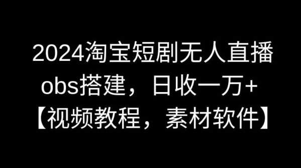 2024淘宝短剧无人直播，obs搭建，日收一万+【视频教程+素材+软件】【揭秘】-夜影资源