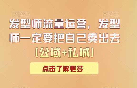 发型师流量运营，发型师一定要把自己卖出去（公域+私城）-夜影资源