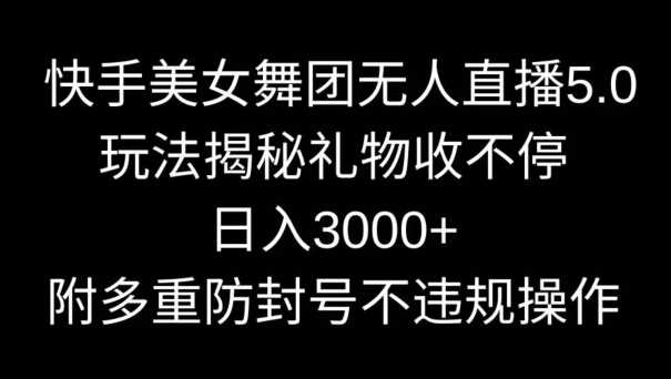 快手美女舞团无人直播5.0玩法，礼物收不停，日入3000+，内附多重防封号不违规操作【揭秘】-夜影资源