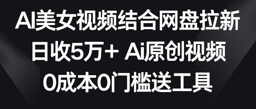 AI美女视频结合网盘拉新，日收5万+ 两分钟一条Ai原创视频，0成本0门槛送工具-夜影资源