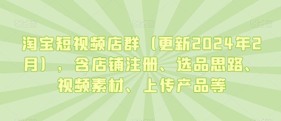 淘宝短视频店群（更新2024年2月），含店铺注册、选品思路、视频素材、上传产品等-夜影资源