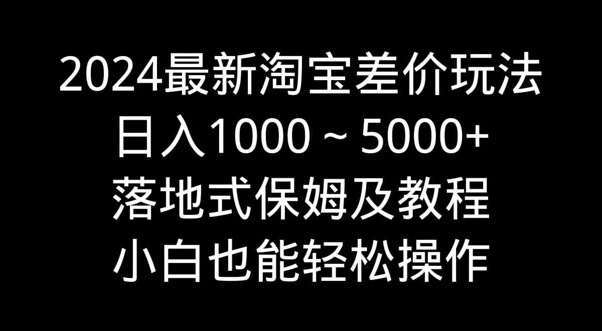 （9055期）2024最新淘宝差价玩法，日入1000～5000+落地式保姆及教程 小白也能轻松操作-夜影资源