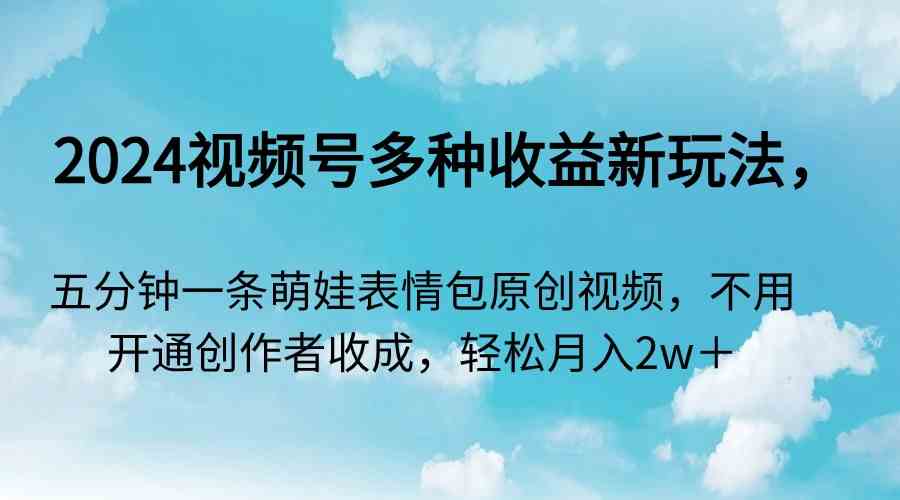 （9073期）2024视频号多种收益新玩法，五分钟一条萌娃表情包原创视频，不用开通创…-夜影资源