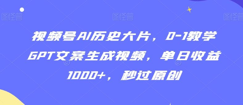 视频号AI历史大片，0-1教学GPT文案生成视频，单日收益1000+，秒过原创【揭秘】-夜影资源