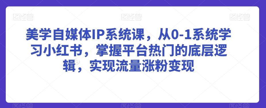 美学自媒体IP系统课，从0-1系统学习小红书，掌握平台热门的底层逻辑，实现流量涨粉变-夜影资源