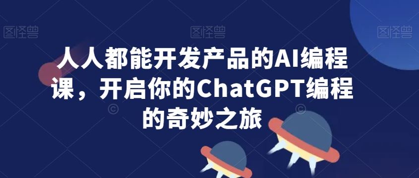人人都能开发产品的AI编程课，开启你的ChatGPT编程的奇妙之旅-夜影资源