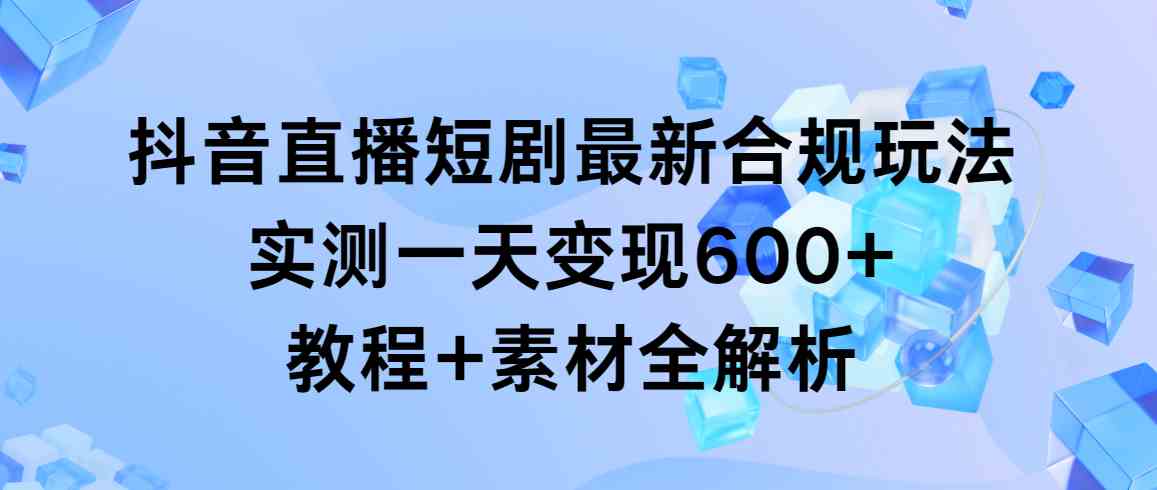 （9113期）抖音直播短剧最新合规玩法，实测一天变现600+，教程+素材全解析-夜影资源
