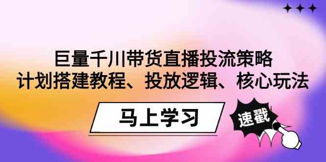（9148期）巨量千川带货直播投流策略：计划搭建教程、投放逻辑、核心玩法！-夜影资源