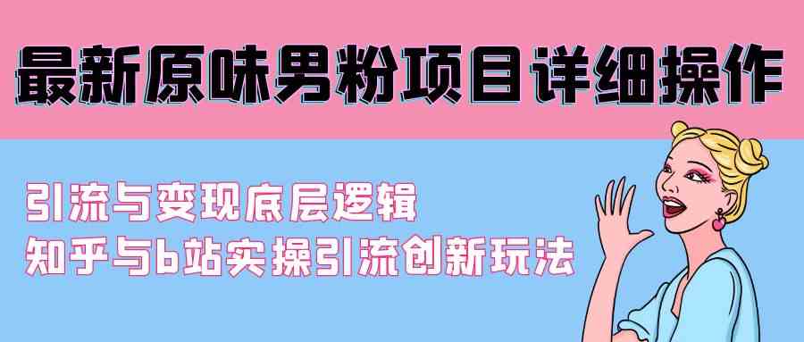 （9158期）最新原味男粉项目详细操作 引流与变现底层逻辑+知乎与b站实操引流创新玩法-夜影资源
