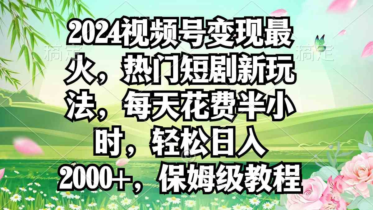 （9161期）2024视频号变现最火，热门短剧新玩法，每天花费半小时，轻松日入2000+，…-夜影资源