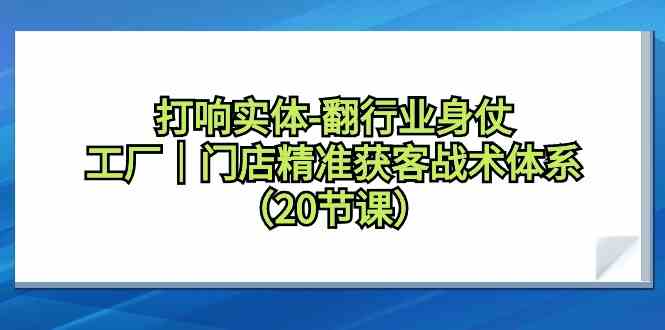打响实体行业翻身仗，工厂门店精准获客战术体系（20节课）-夜影资源