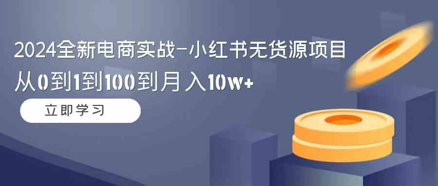 （9169期）2024全新电商实战-小红书无货源项目：从0到1到100到月入10w+-夜影资源