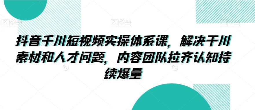 抖音千川短视频实操体系课，解决干川素材和人才问题，内容团队拉齐认知持续爆量-夜影资源