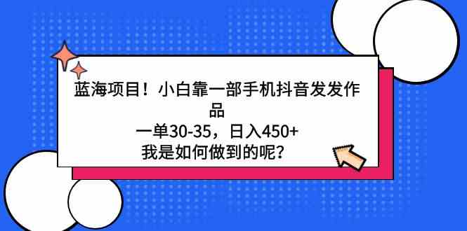 （9182期）蓝海项目！小白靠一部手机抖音发发作品，一单30-35，日入450+，我是如何…-夜影资源