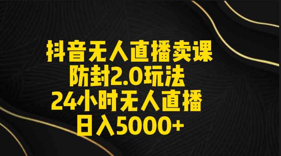 （9186期）抖音无人直播卖课防封2.0玩法 打造日不落直播间 日入5000+附直播素材+音频-夜影资源