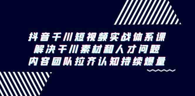 抖音千川短视频实战体系课，解决干川素材和人才问题，内容团队拉齐认知持续爆量-夜影资源