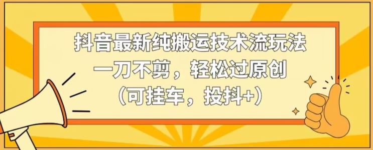 抖音最新纯搬运技术流玩法，一刀不剪，轻松过原创（可挂车，投抖+）【揭秘】-夜影资源