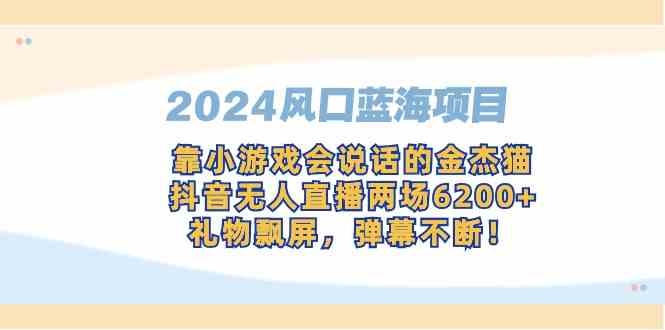 （9205期）2024风口蓝海项目，靠小游戏会说话的金杰猫，抖音无人直播两场6200+，礼…-夜影资源