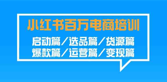 （9206期）小红书-百万电商培训班：启动篇/选品篇/货源篇/爆款篇/运营篇/变现篇-夜影资源