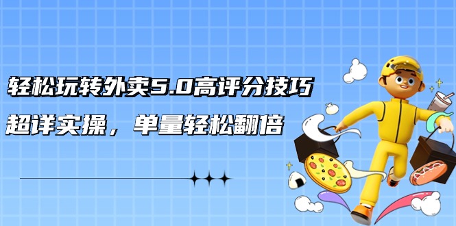 轻松玩转外卖5.0高评分技巧，超详实操，单量轻松翻倍（21节视频课）-夜影资源