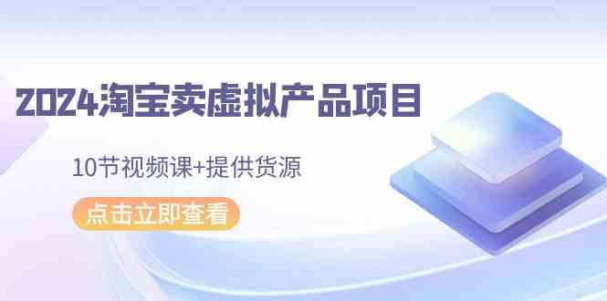 2024淘宝卖虚拟产品项目，10节视频课+提供货源-夜影资源