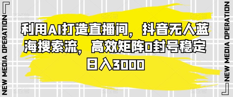 利用AI打造直播间，抖音无人蓝海搜索流，高效矩阵0封号稳定日入3000-夜影资源