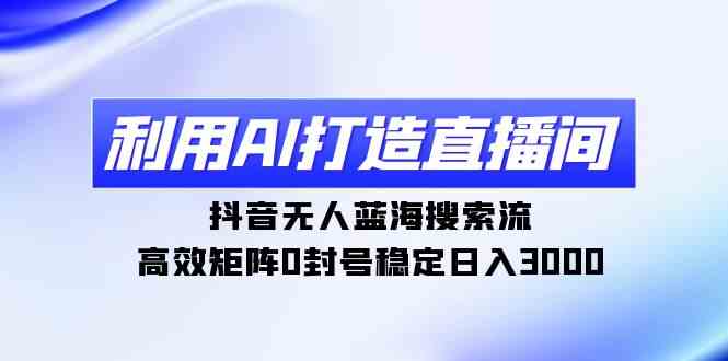 （9210期）利用AI打造直播间，抖音无人蓝海搜索流，高效矩阵0封号稳定日入3000-夜影资源