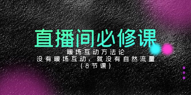 直播间必修课：暖场互动方法论，没有暖场互动，就没有自然流量（8节课）-夜影资源