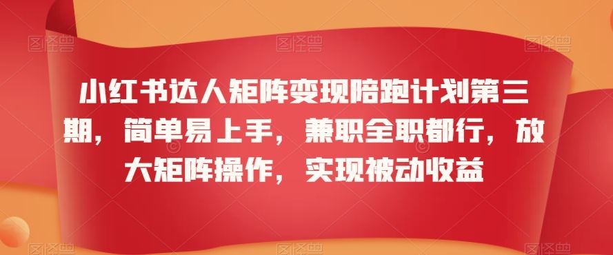 小红书达人矩阵变现陪跑计划第三期，简单易上手，兼职全职都行，放大矩阵操作，实现被动收益-夜影资源