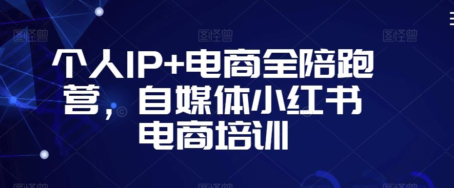 个人IP+电商全陪跑营，自媒体小红书电商培训-夜影资源