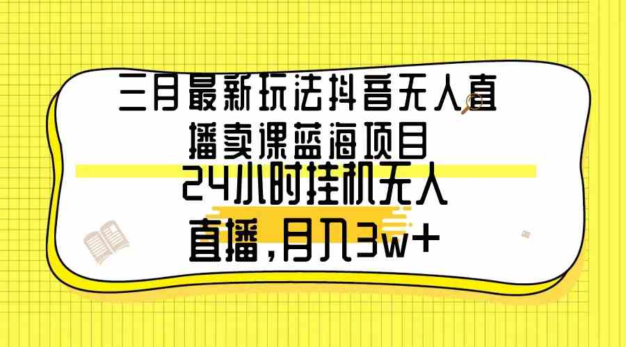 （9229期）三月最新玩法抖音无人直播卖课蓝海项目，24小时无人直播，月入3w+-夜影资源