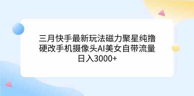 （9247期）三月快手最新玩法磁力聚星纯撸，硬改手机摄像头AI美女自带流量日入3000+…-夜影资源