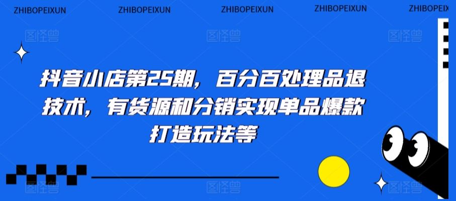 抖音小店第25期，百分百处理品退技术，有货源和分销实现单品爆款打造玩法等-夜影资源
