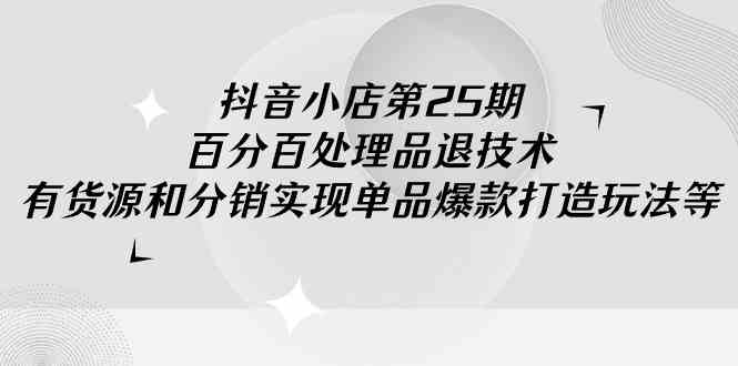 （9255期）抖音小店-第25期，百分百处理品退技术，有货源和分销实现单品爆款打造玩法-夜影资源