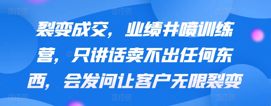 裂变成交，业绩井喷训练营，只讲话卖不出任何东西，会发问让客户无限裂变-夜影资源