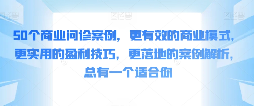 50个商业问诊案例，更有效的商业模式，更实用的盈利技巧，更落地的案例解析，总有一个适合你-夜影资源