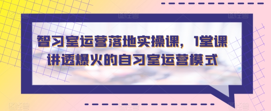 智习室运营落地实操课，1堂课讲透爆火的自习室运营模式-夜影资源