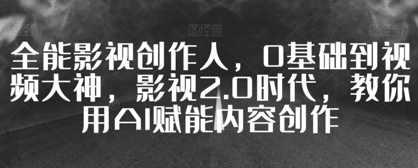 全能影视创作人，0基础到视频大神，影视2.0时代，教你用AI赋能内容创作-夜影资源